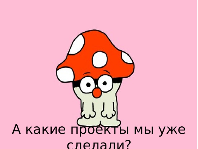 А какие проекты мы уже сделали? 