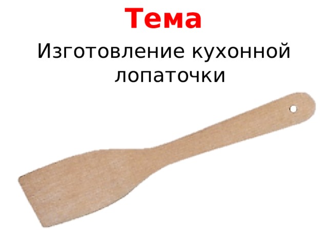 Тема Изготовление кухонной лопаточки 
