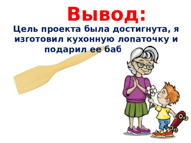 Вывод: Цель проекта была достигнута, я изготовил кухонную лопаточку и подарил ее бабушке  
