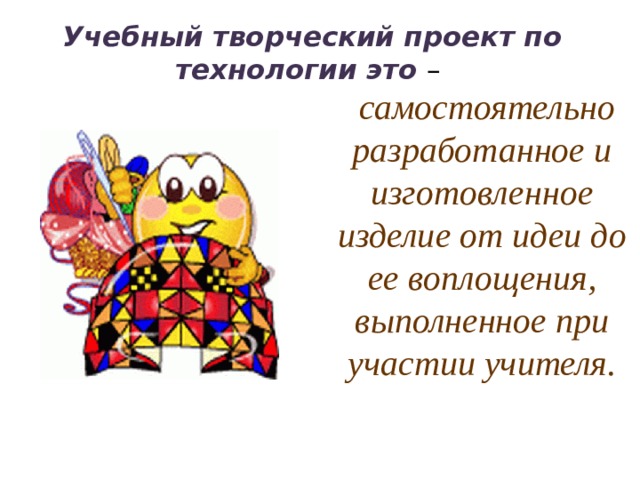 Учебный творческий проект по технологии это –    самостоятельно разработанное и изготовленное изделие от идеи до ее воплощения, выполненное при участии учителя. 