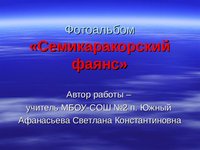 Фотоальбом  «Семикаракорский фаянс» Автор работы – учитель МБОУ-СОШ №2 п. Южный Афанасьева Светлана Константиновна 