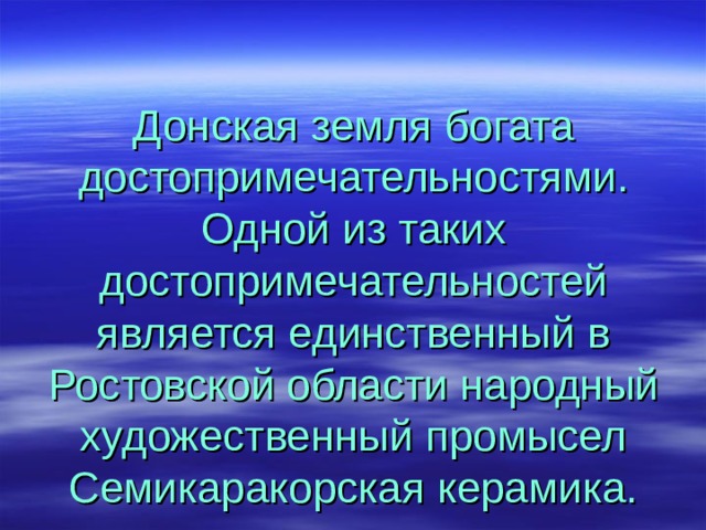 Донская земля богата достопримечательностями. Одной из таких достопримечательностей является единственный в Ростовской области народный художественный промысел Семикаракорская керамика. 