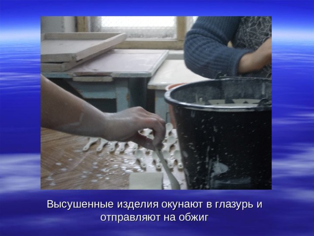 Высушенные изделия окунают в глазурь и отправляют на обжиг 