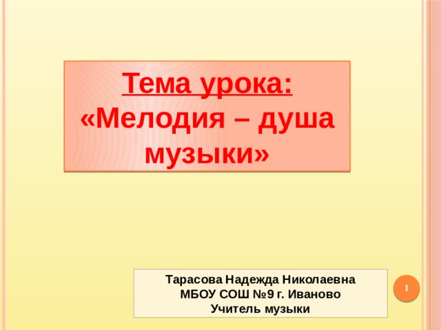 Тема урока: «Мелодия – душа музыки» Тарасова Надежда Николаевна МБОУ СОШ №9 г. Иваново Учитель музыки  