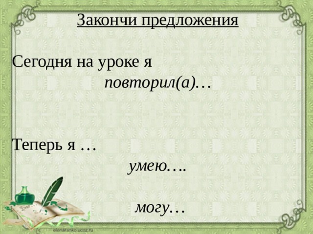 Закончи предложения Сегодня на уроке я повторил(а)…  Теперь я … умею….   могу… 