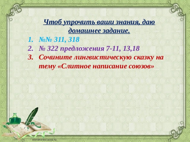 Чтоб упрочить ваши знания, даю домашнее задание. №№ 311, 318 № 322 предложения 7-11, 13,18 Сочините лингвистическую сказку на тему «Слитное написание союзов» 