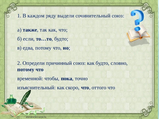 1. В каждом ряду выдели сочинительный союз: а) также , так как, что; б) если, то…то , будто; в) едва, потому что, но ; 2. Определи причинный союз: как будто, словно, потому что временной: чтобы, пока , точно изъяснительный: как скоро, что , оттого что 