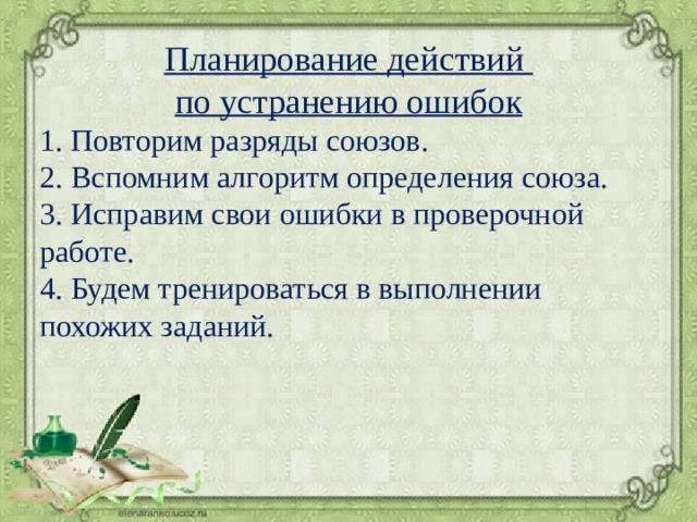 Планирование действий по устранению ошибок 1. Повторим разряды союзов. 2. Вспомним алгоритм определения союза. 3. Исправим свои ошибки в проверочной работе. 4. Будем тренироваться в выполнении похожих заданий. 