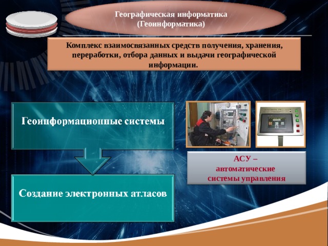 Географическая информатика  (Геоинформатика) Комплекс взаимосвязанных средств получения, хранения, переработки, отбора данных и выдачи географической информации. АСУ – автоматические системы управления 
