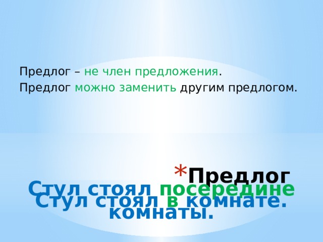 Предлог – не член предложения . Предлог можно заменить другим предлогом. Предлог Стул стоял посередине комнаты. Стул стоял в комнате. 