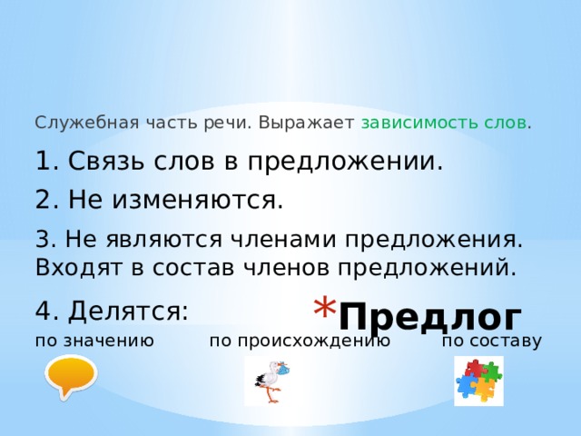 Служебная часть речи. Выражает зависимость слов . 1. Связь слов в предложении. 2. Не изменяются. 3. Не являются членами предложения. Входят в состав членов предложений. Предлог 4. Делятся: по значению   по происхождению   по составу 