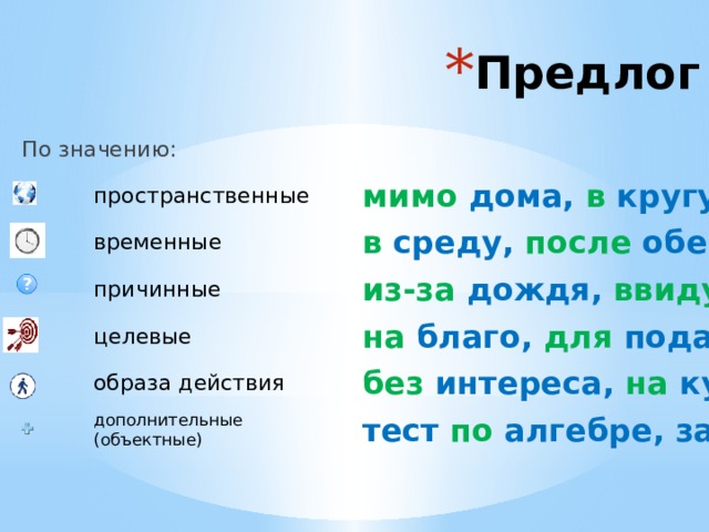 Предлог  По значению: пространственные  мимо дома, в кругу, на крыше временные в среду, после обеда причинные из-за дождя, ввиду болезни на благо, для подарка целевые без интереса, на кусочки образа действия дополнительные (объектные) тест по алгебре, забыть про всё 