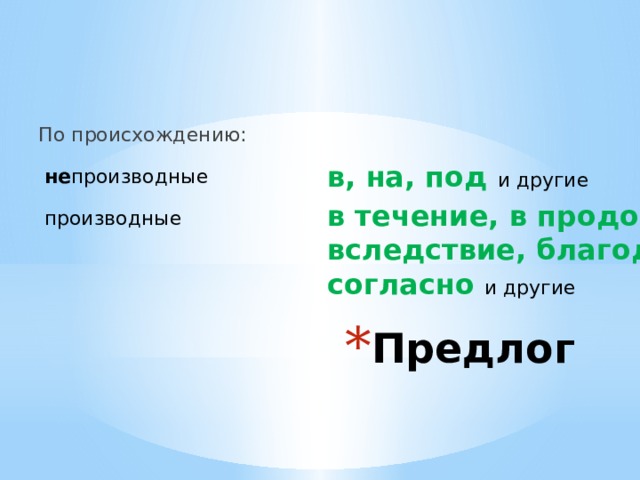По происхождению: не производные  в, на, под и другие производные в течение, в продолжение, вследствие, благодаря, вокруг, согласно и другие Предлог 
