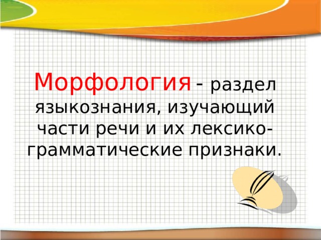 Морфология  -  раздел языкознания, изучающий части речи и их лексико-грамматические признаки. 