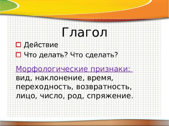 Глагол Морфологические признаки: вид, наклонение, время, переходность, возвратность, лицо, число, род, спряжение. 