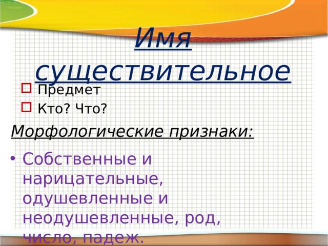 Имя существительное Предмет Кто? Что? Морфологические признаки: Собственные и нарицательные, одушевленные и неодушевленные, род, число, падеж. 