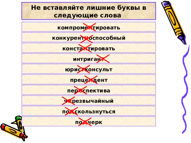 Не вставляйте лишние буквы в следующие слова компроме н тировать конкурент н оспособный конста н тировать интриган т юрис т консульт преце н дент пер е спектива ч е резвычайный по д скользнуться по д черк 