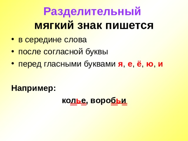 Разделительный   мягкий знак пишется в середине слова после согласной буквы перед гласными буквами я , е , ё , ю , и  Например: кол ь е, вороб ь и 