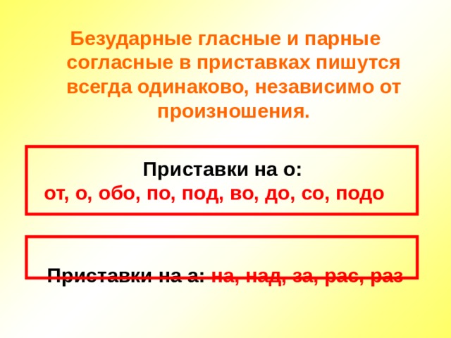 Безударные гласные и парные согласные в приставках пишутся всегда одинаково, независимо от произношения.  Приставки на о:  от, о, обо, по, под, во, до, со, подо   Приставки на а: на, над, за, рас, раз 
