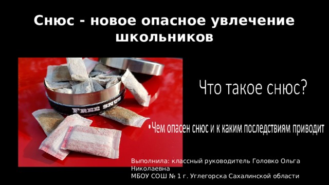 Снюс - новое опасное увлечение школьников   Выполнила: классный руководитель Головко Ольга Николаевна МБОУ СОШ № 1 г. Углегорска Сахалинской области 
