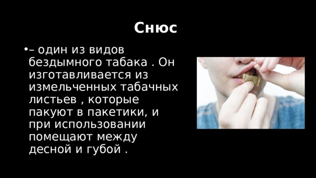 Снюс   – один из видов бездымного табака . Он изготавливается из измельченных табачных листьев , которые пакуют в пакетики, и при использовании помещают между десной и губой . 