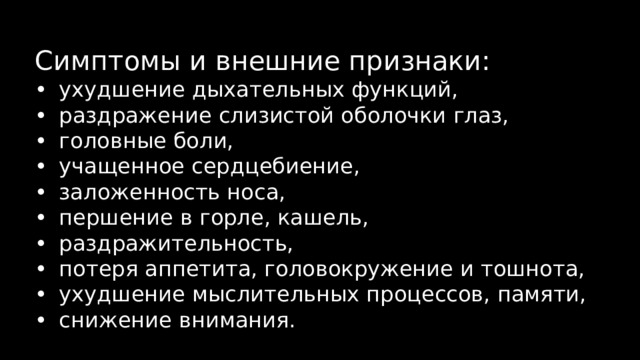 Симптомы и внешние признаки: •  ухудшение дыхательных функций, •  раздражение слизистой оболочки глаз, •  головные боли, •  учащенное сердцебиение, •  заложенность носа, •  першение в горле, кашель, •  раздражительность, •  потеря аппетита, головокружение и тошнота, •  ухудшение мыслительных процессов, памяти, •  снижение внимания. 