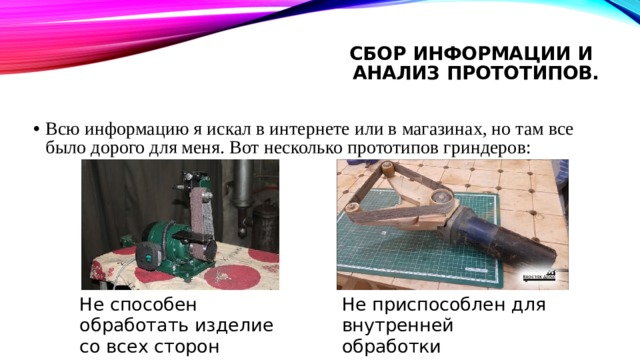 Сбор информации и  Анализ прототипов.   Всю информацию я искал в интернете или в магазинах, но там все было дорого для меня. Вот несколько прототипов гриндеров: Не способен обработать изделие со всех сторон Не приспособлен для внутренней обработки 