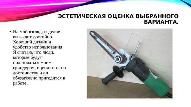 Эстетическая оценка выбранного варианта.   На мой взгляд, изделие выглядит достойно. Хороший дизайн и удобство использования. Я считаю, что люди, которые будут пользоваться моим гриндером, оценят его по достоинству и он обязательно пригодится в работе. 