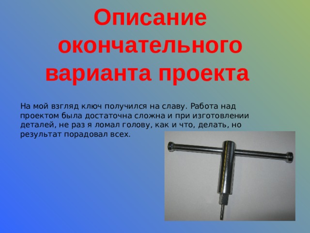 Описание окончательного варианта проекта На мой взгляд ключ получился на славу. Работа над проектом была достаточна сложна и при изготовлении деталей, не раз я ломал голову, как и что, делать, но результат порадовал всех. 