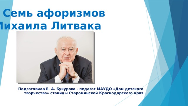 Семь афоризмов Михаила Литвака Подготовила Е. А. Букурова - педагог МАУДО «Дом детского творчества» станицы Староминской Краснодарского края 