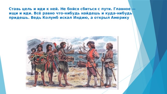 Ставь цель и иди к ней. Не бойся сбиться с пути. Главное — ищи и иди. Всё равно что-нибудь найдешь и куда-нибудь придешь. Ведь Колумб искал Индию, а открыл Америку 