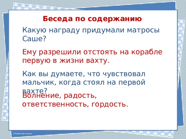 Беседа по содержанию Какую награду придумали матросы Саше? Ему разрешили отстоять на корабле первую в жизни вахту. Как вы думаете, что чувствовал мальчик, когда стоял на первой вахте? Волнение, радость, ответственность, гордость. 