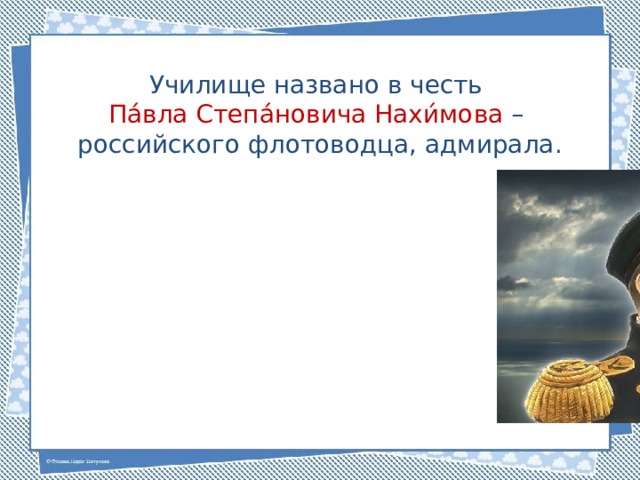 Училище названо в честь Па́вла Степа́новича Нахи́мова – российского флотоводца, адмирала. 