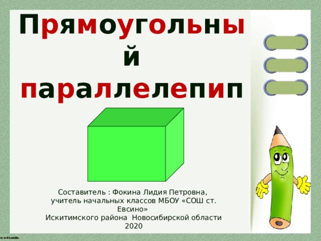 П р я м о у г о л ь н ы й п а р а л л е л е п и п е д Составитель : Фокина Лидия Петровна, учитель начальных классов МБОУ «СОШ ст. Евсино» Искитимского района Новосибирской области 2020 