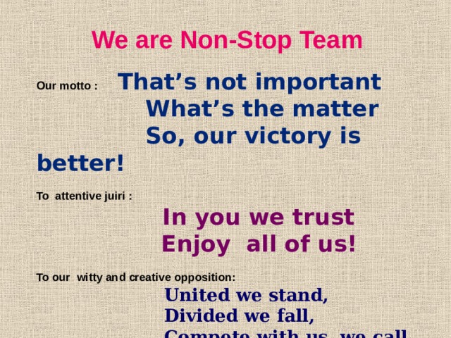 We are Non-Stop Team Our motto :  That’s not important  What’s the matter  So, our victory is better! To attentive juiri :  In you we trust  Enjoy all of us!  To our  witty and creative opposition:  United we stand,  Divided we fall,  Compete with us, we call.  