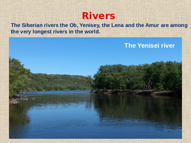 Rivers The Siberian rivers the Ob, Yenisey, the Lena and the Amur are among the very longest rivers in the world. The Yenisei river 