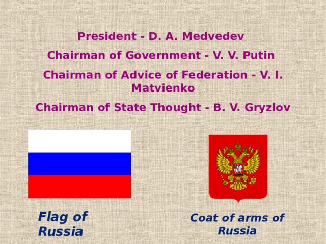 President - D. A. Medvedev  Chairman of Government - V. V. Putin  Chairman of Advice of Federation - V. I. Matvienko  Chairman of State Thought - B. V. Gryzlov Flag of Russia Coat of arms of Russia 