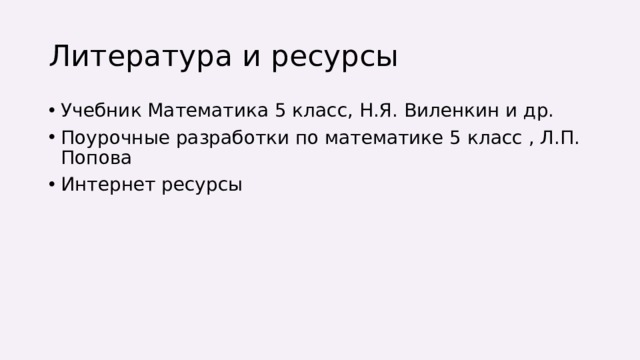 Литература и ресурсы Учебник Математика 5 класс, Н.Я. Виленкин и др. Поурочные разработки по математике 5 класс , Л.П. Попова Интернет ресурсы 