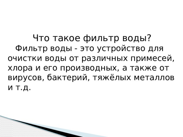  Что такое фильтр воды?  Фильтр воды - это устройство для очистки воды от различных примесей, хлора и его производных, а также от вирусов, бактерий, тяжёлых металлов и т.д. 