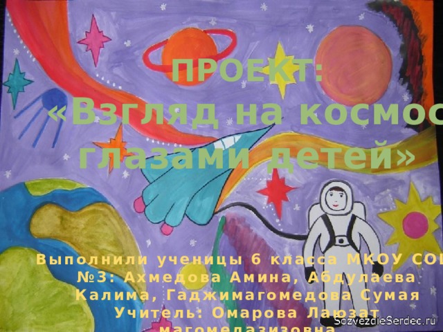ПРОЕКТ: «Взгляд на космос глазами детей»   Выполнили ученицы 6 класса МКОУ СОШ №3: Ахмедова Амина, Абдулаева Калима, Гаджимагомедова Сумая Учитель: Омарова Лаюзат магомедазизовна 