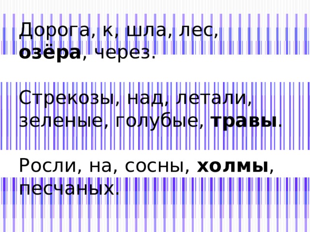 Дорога, к, шла, лес, озёра , через.   Стрекозы, над, летали, зеленые, голубые, травы .   Росли, на, сосны, холмы , песчаных. 
