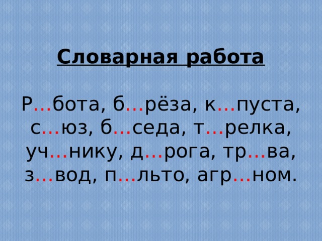 Словарная работа   Р … бота, б … рёза, к … пуста, с … юз, б … седа, т … релка, уч … нику, д … рога, тр … ва, з … вод, п … льто, агр … ном. 