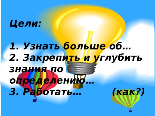Цели:   1. Узнать больше об…  2. Закрепить и углубить знания по определению…  3. Работать… (как?) 