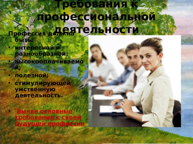 Требования к профессиональной деятельности Профессия должна быть: интересной и разнообразной; высокооплачиваемой; полезной; стимулирующей умственную деятельность.   Выяви основные требования к своей будущей профессии 