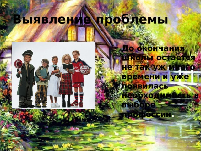 Выявление проблемы До окончания школы остается не так уж много времени и уже появилась необходимость в выборе профессии . 