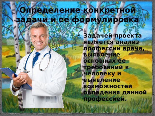 Определение конкретной задачи и ее формулировка Задачей проекта является анализ профессии врача , выявление основных ее требований к человеку и выявление возможностей овладения данной профессией. 