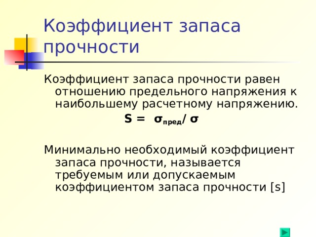 Коэффициент запаса прочности Коэффициент запаса прочности равен отношению предельного напряжения к наибольшему расчетному напряжению.  S = σ пред / σ  Минимально необходимый коэффициент запаса прочности, называется требуемым или допускаемым коэффициентом запаса прочности [s]  