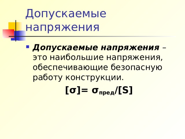 Допускаемые напряжения Допускаемые напряжения – это наибольшие напряжения, обеспечивающие безопасную работу конструкции.  [ σ ] = σ пред / [S]  