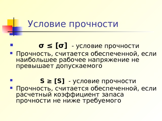  Условие прочности  σ  ≤ [ σ ] - условие прочности Прочность, считается обеспеченной, если наибольшее рабочее напряжение не превышает допускаемого  S  ≥ [S]  - условие прочности Прочность, считается обеспеченной, если расчетный коэффициент запаса прочности не ниже требуемого 