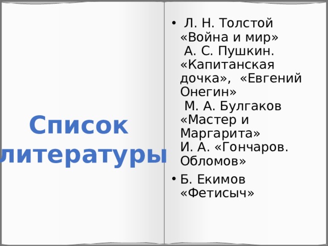 Л. Н. Толстой «Война и мир»  А. С. Пушкин. «Капитанская дочка», «Евгений Онегин»  М. А. Булгаков «Мастер и Маргарита»  И. А. «Гончаров. Обломов» Б. Екимов «Фетисыч» Список литературы 